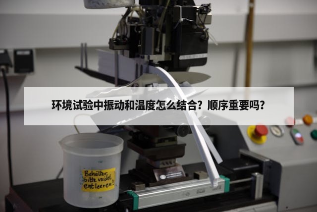 环境试验中振动和温度怎么结合？顺序重要吗？