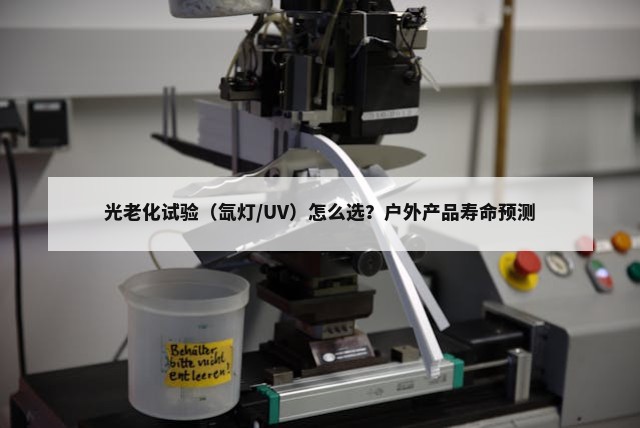 光老化试验（氙灯/UV）怎么选？户外产品寿命预测