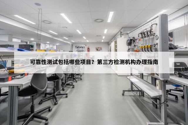 可靠性测试包括哪些项目？第三方检测机构办理指南