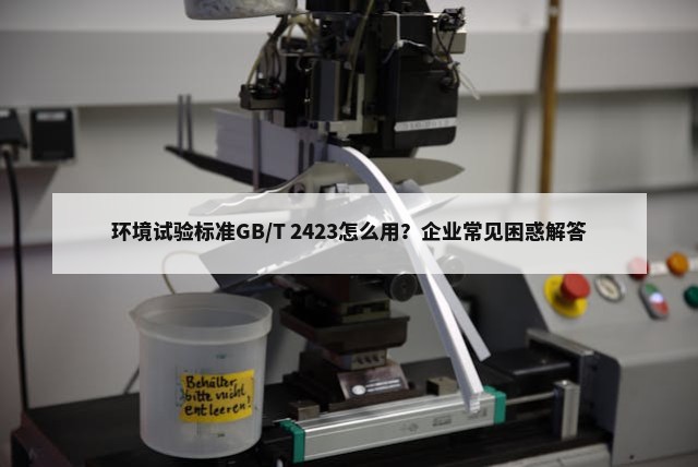 环境试验标准GB/T 2423怎么用？企业常见困惑解答