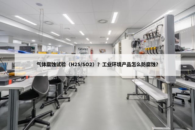 气体腐蚀试验（H2S/SO2）？工业环境产品怎么防腐蚀？